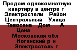 Продам однокомнатную квартиру в центре г. Электростали › Район ­ Центральный › Улица ­ Тевосяна › Дом ­ 16А › Цена ­ 1 700 000 - Московская обл., Ногинский р-н, Электросталь г. Недвижимость » Квартиры продажа   . Московская обл.